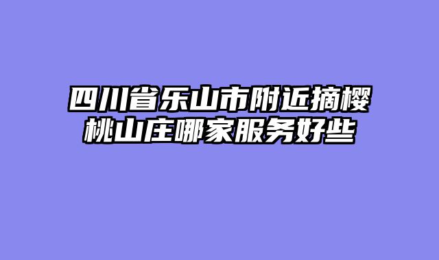 四川省乐山市附近摘樱桃山庄哪家服务好些