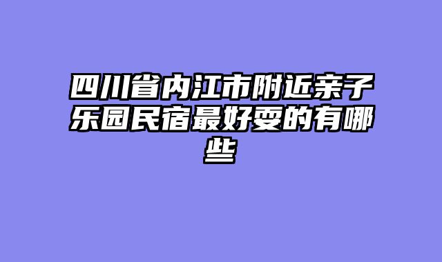 四川省内江市附近亲子乐园民宿最好耍的有哪些