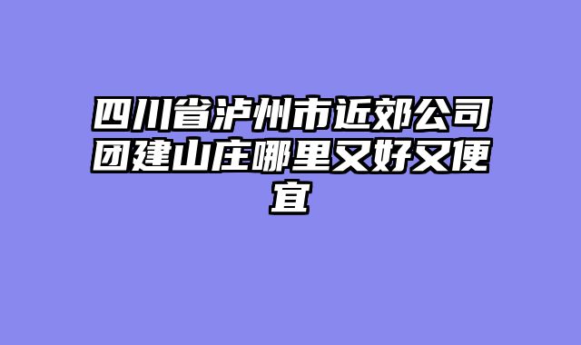 四川省泸州市近郊公司团建山庄哪里又好又便宜