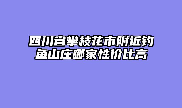 四川省攀枝花市附近钓鱼山庄哪家性价比高