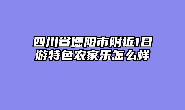 四川省德阳市附近1日游特色农家乐怎么样
