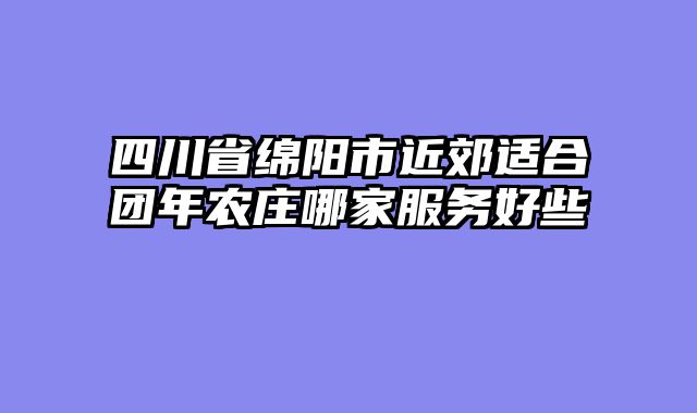 四川省绵阳市近郊适合团年农庄哪家服务好些