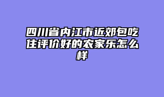 四川省内江市近郊包吃住评价好的农家乐怎么样