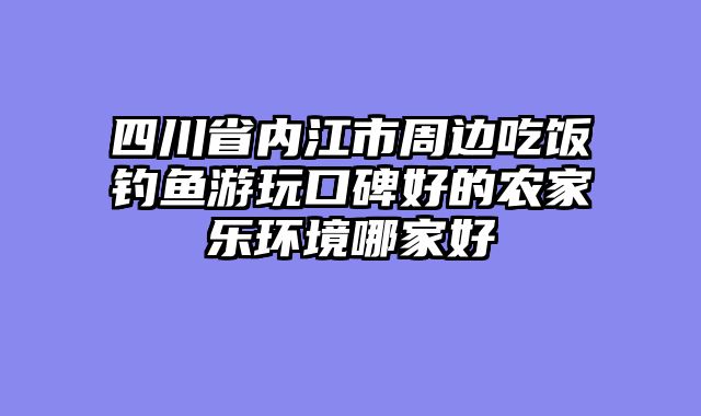 四川省内江市周边吃饭钓鱼游玩口碑好的农家乐环境哪家好