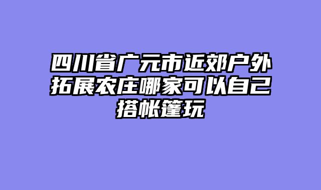四川省广元市近郊户外拓展农庄哪家可以自己搭帐篷玩