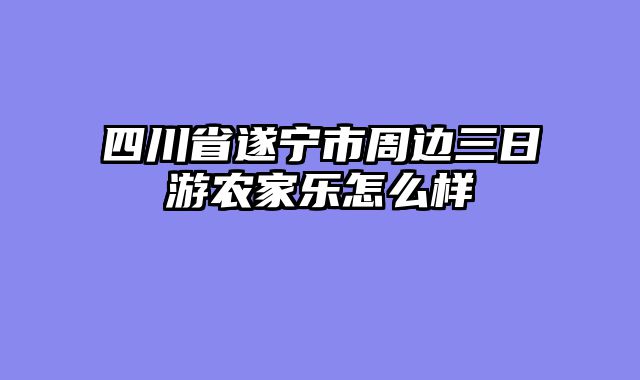 四川省遂宁市周边三日游农家乐怎么样