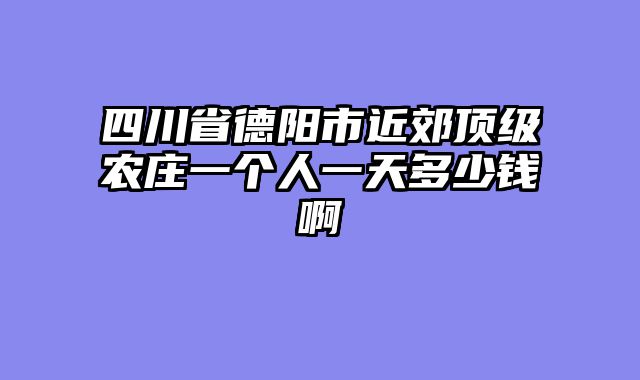 四川省德阳市近郊顶级农庄一个人一天多少钱啊