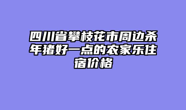 四川省攀枝花市周边杀年猪好一点的农家乐住宿价格