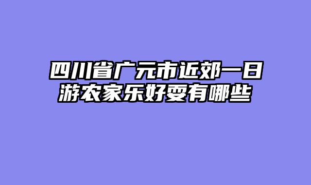四川省广元市近郊一日游农家乐好耍有哪些