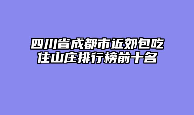 四川省成都市近郊包吃住山庄排行榜前十名