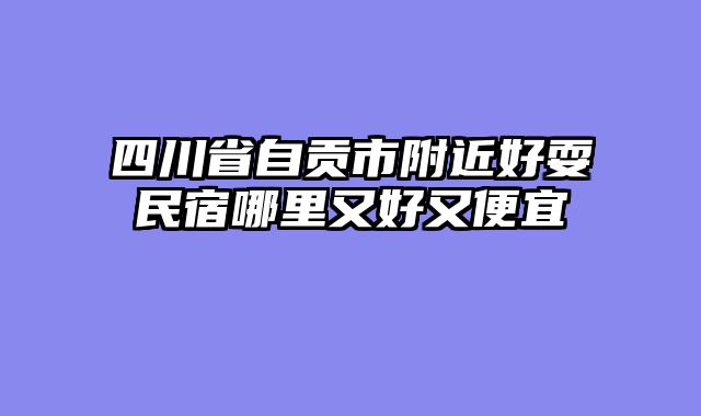 四川省自贡市附近好耍民宿哪里又好又便宜