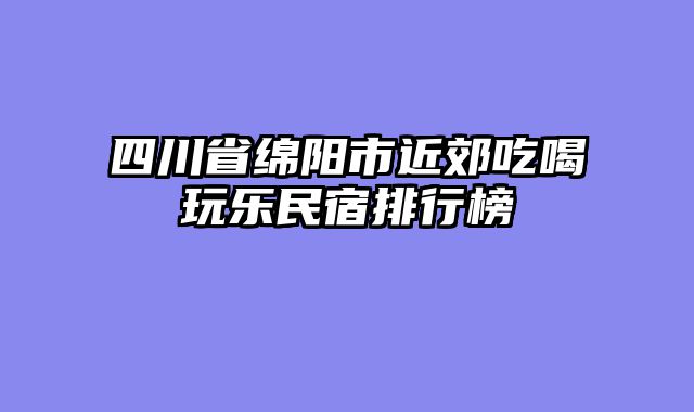 四川省绵阳市近郊吃喝玩乐民宿排行榜