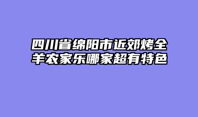 四川省绵阳市近郊烤全羊农家乐哪家超有特色