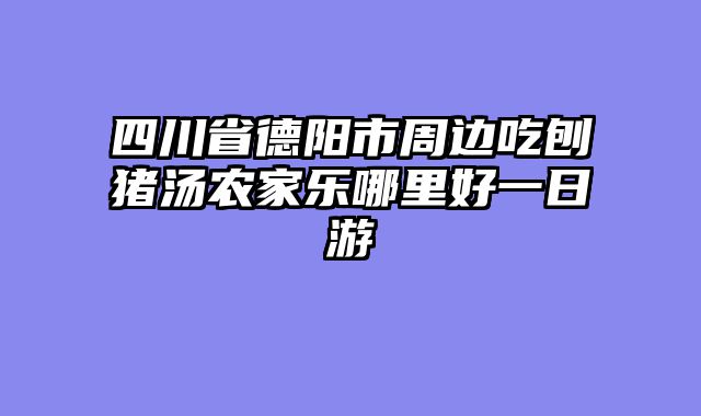 四川省德阳市周边吃刨猪汤农家乐哪里好一日游