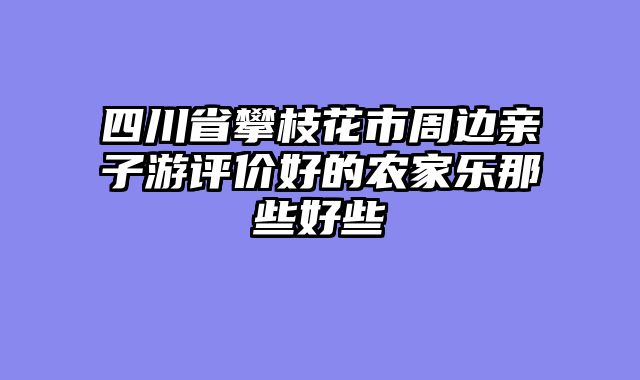 四川省攀枝花市周边亲子游评价好的农家乐那些好些