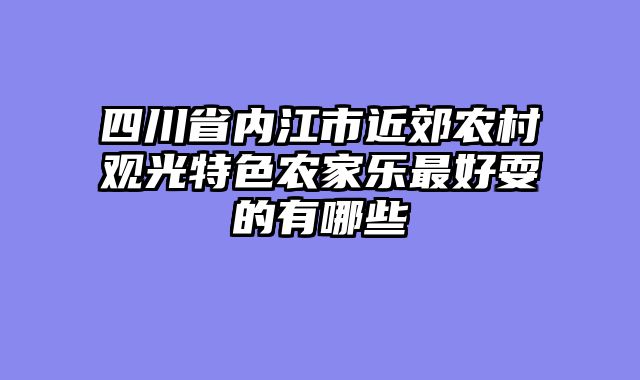 四川省内江市近郊农村观光特色农家乐最好耍的有哪些