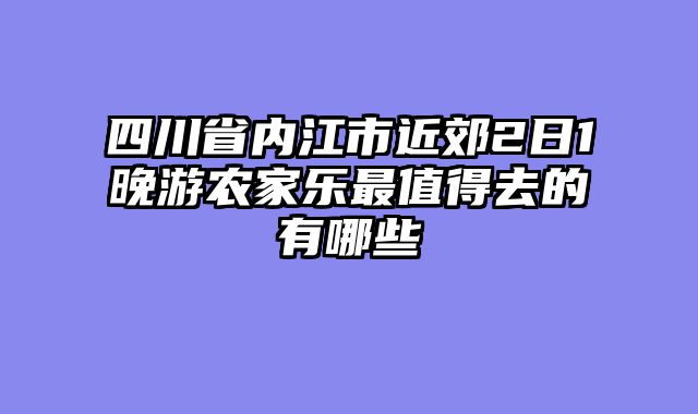 四川省内江市近郊2日1晚游农家乐最值得去的有哪些