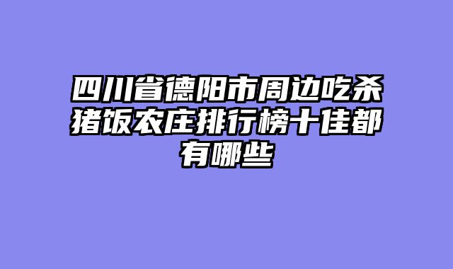 四川省德阳市周边吃杀猪饭农庄排行榜十佳都有哪些