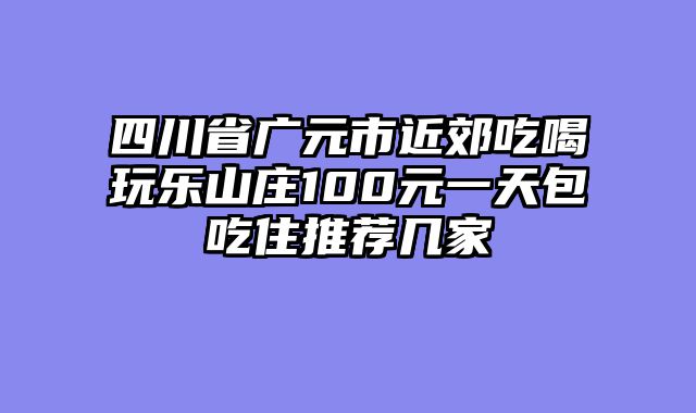 四川省广元市近郊吃喝玩乐山庄100元一天包吃住推荐几家