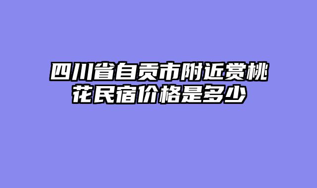 四川省自贡市附近赏桃花民宿价格是多少