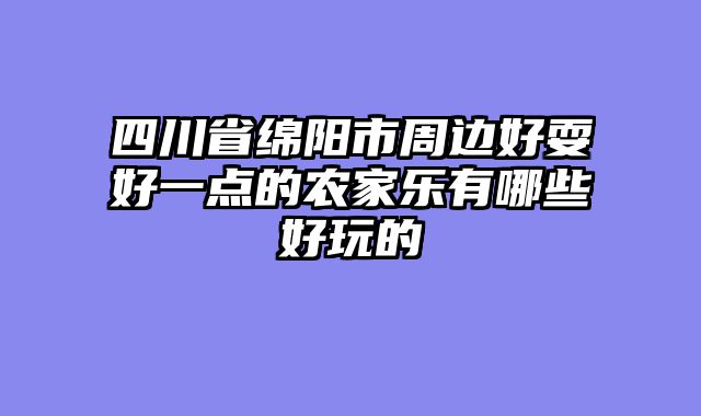 四川省绵阳市周边好耍好一点的农家乐有哪些好玩的
