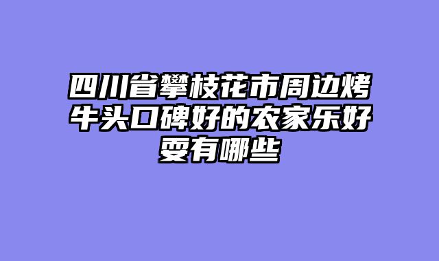 四川省攀枝花市周边烤牛头口碑好的农家乐好耍有哪些