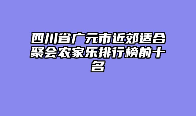 四川省广元市近郊适合聚会农家乐排行榜前十名