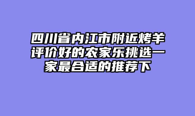 四川省内江市附近烤羊评价好的农家乐挑选一家最合适的推荐下