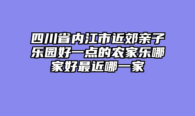 四川省内江市近郊亲子乐园好一点的农家乐哪家好最近哪一家