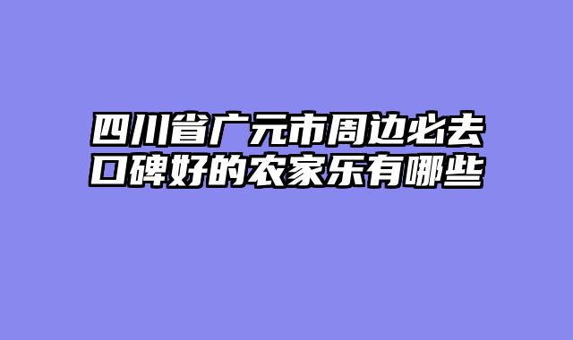 四川省广元市周边必去口碑好的农家乐有哪些