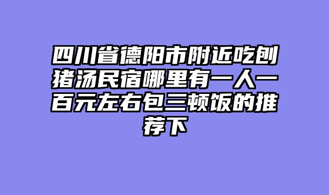 四川省德阳市附近吃刨猪汤民宿哪里有一人一百元左右包三顿饭的推荐下