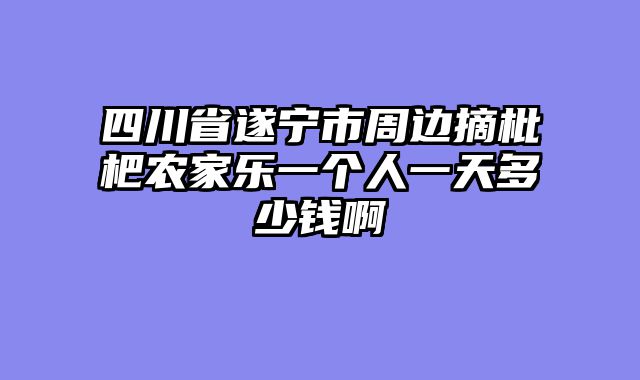 四川省遂宁市周边摘枇杷农家乐一个人一天多少钱啊