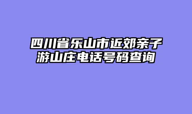 四川省乐山市近郊亲子游山庄电话号码查询
