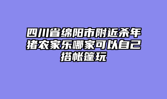 四川省绵阳市附近杀年猪农家乐哪家可以自己搭帐篷玩