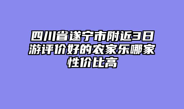 四川省遂宁市附近3日游评价好的农家乐哪家性价比高