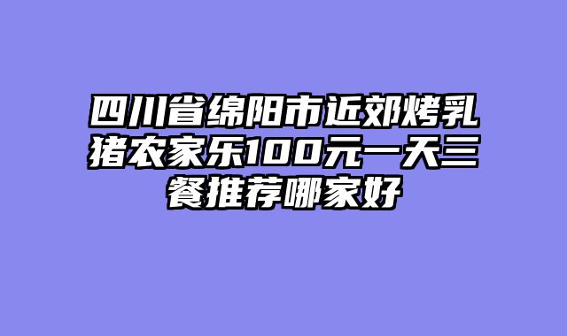 四川省绵阳市近郊烤乳猪农家乐100元一天三餐推荐哪家好