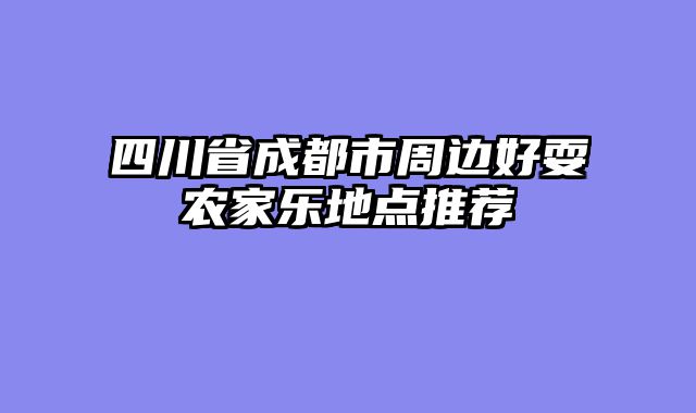 四川省成都市周边好耍农家乐地点推荐