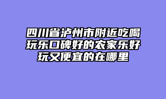 四川省泸州市附近吃喝玩乐口碑好的农家乐好玩又便宜的在哪里