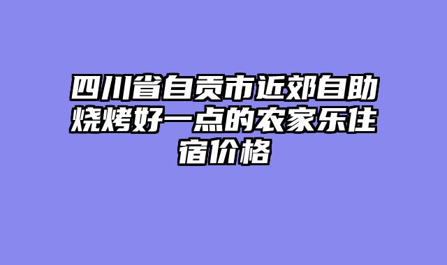 四川省自贡市近郊自助烧烤好一点的农家乐住宿价格