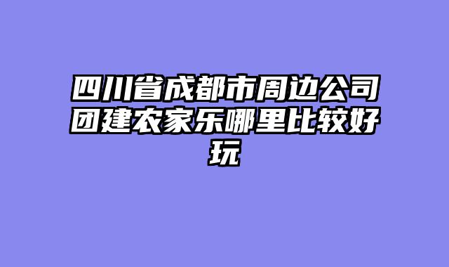 四川省成都市周边公司团建农家乐哪里比较好玩