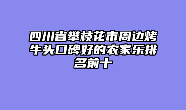 四川省攀枝花市周边烤牛头口碑好的农家乐排名前十
