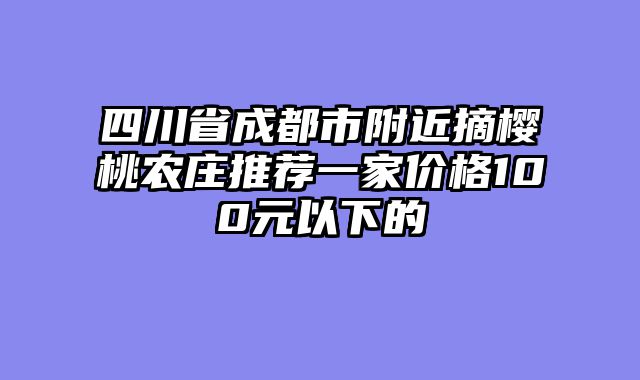 四川省成都市附近摘樱桃农庄推荐一家价格100元以下的