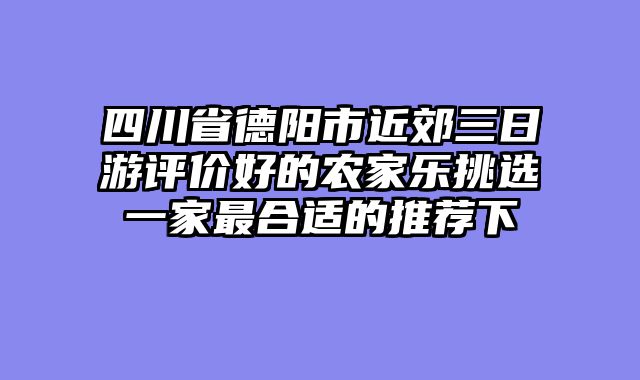 四川省德阳市近郊三日游评价好的农家乐挑选一家最合适的推荐下