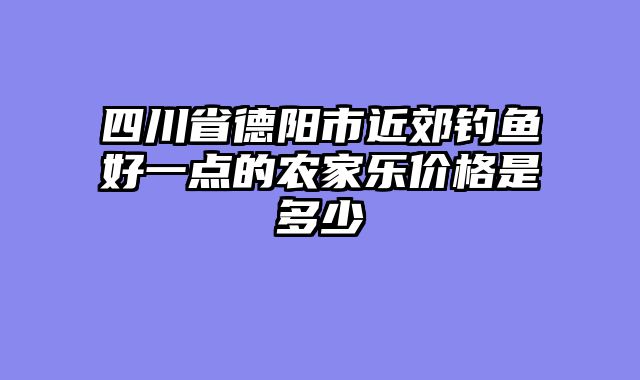 四川省德阳市近郊钓鱼好一点的农家乐价格是多少