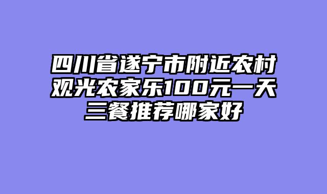 四川省遂宁市附近农村观光农家乐100元一天三餐推荐哪家好