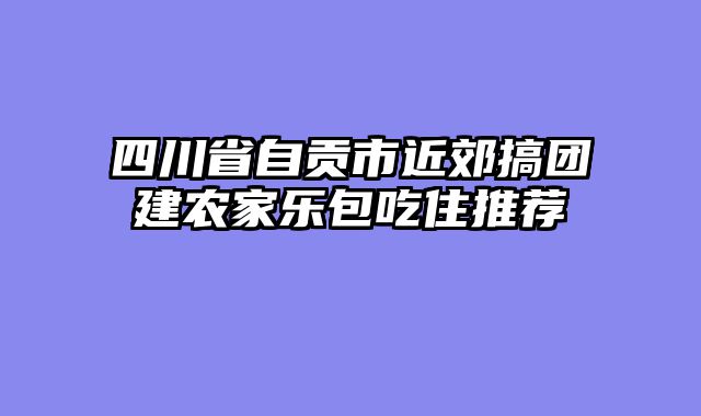 四川省自贡市近郊搞团建农家乐包吃住推荐
