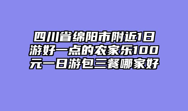 四川省绵阳市附近1日游好一点的农家乐100元一日游包三餐哪家好