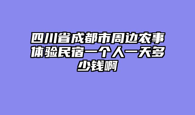 四川省成都市周边农事体验民宿一个人一天多少钱啊