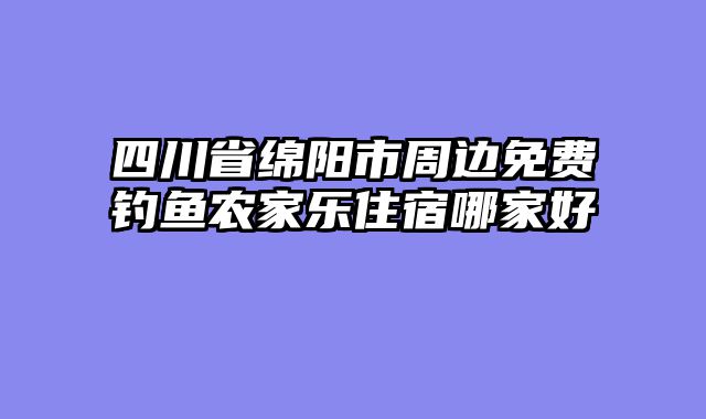 四川省绵阳市周边免费钓鱼农家乐住宿哪家好