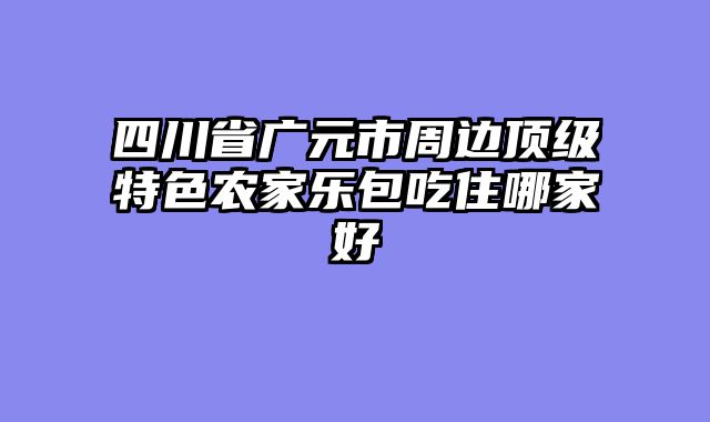 四川省广元市周边顶级特色农家乐包吃住哪家好